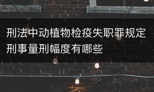 刑法中动植物检疫失职罪规定刑事量刑幅度有哪些