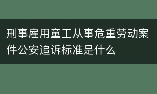 刑事雇用童工从事危重劳动案件公安追诉标准是什么