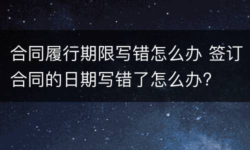 合同履行期限写错怎么办 签订合同的日期写错了怎么办?