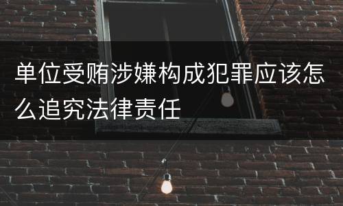 单位受贿涉嫌构成犯罪应该怎么追究法律责任