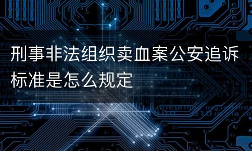 刑事非法组织卖血案公安追诉标准是怎么规定