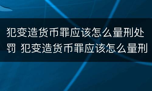 犯变造货币罪应该怎么量刑处罚 犯变造货币罪应该怎么量刑处罚的