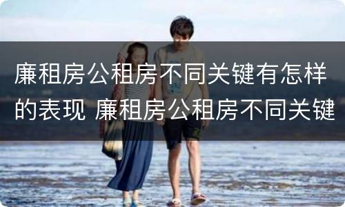 廉租房公租房不同关键有怎样的表现 廉租房公租房不同关键有怎样的表现和特点