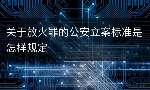 关于放火罪的公安立案标准是怎样规定