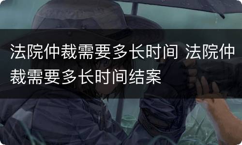 法院仲裁需要多长时间 法院仲裁需要多长时间结案