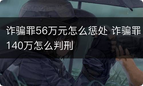 诈骗罪56万元怎么惩处 诈骗罪140万怎么判刑