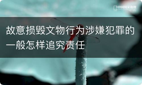故意损毁文物行为涉嫌犯罪的一般怎样追究责任