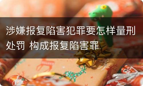 涉嫌报复陷害犯罪要怎样量刑处罚 构成报复陷害罪