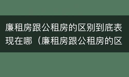 廉租房跟公租房的区别到底表现在哪（廉租房跟公租房的区别到底表现在哪里）