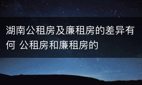 湖南公租房及廉租房的差异有何 公租房和廉租房的
