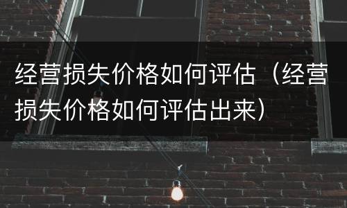 经营损失价格如何评估（经营损失价格如何评估出来）