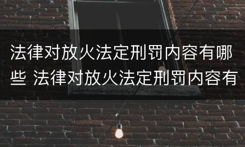 法律对放火法定刑罚内容有哪些 法律对放火法定刑罚内容有哪些规定