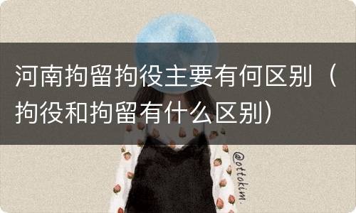 河南拘留拘役主要有何区别（拘役和拘留有什么区别）