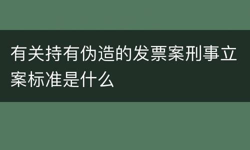 有关持有伪造的发票案刑事立案标准是什么