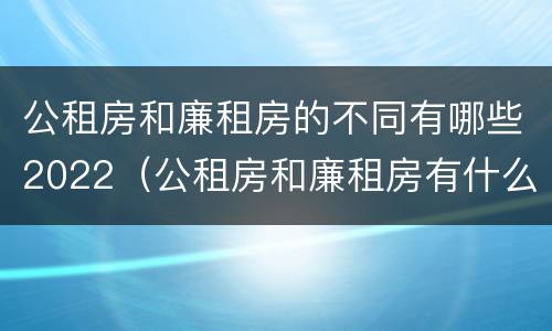 公租房和廉租房的不同有哪些2022（公租房和廉租房有什么不同?）