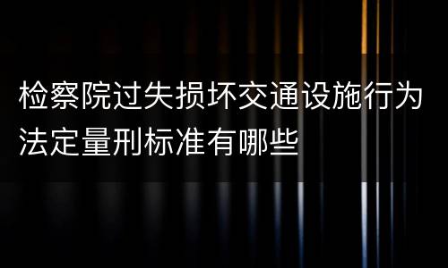 检察院过失损坏交通设施行为法定量刑标准有哪些