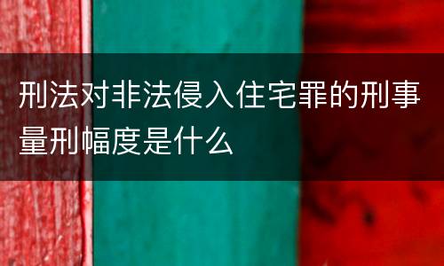 刑法对非法侵入住宅罪的刑事量刑幅度是什么