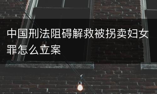 中国刑法阻碍解救被拐卖妇女罪怎么立案