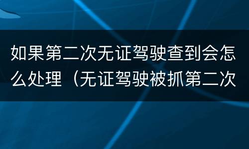 如果第二次无证驾驶查到会怎么处理（无证驾驶被抓第二次）