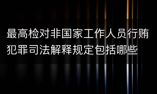 最高检对非国家工作人员行贿犯罪司法解释规定包括哪些