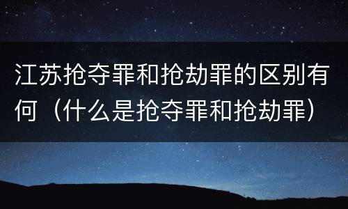 江苏抢夺罪和抢劫罪的区别有何（什么是抢夺罪和抢劫罪）