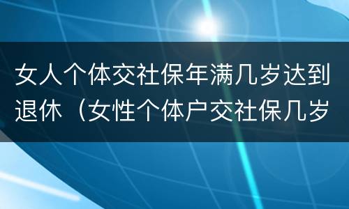女人个体交社保年满几岁达到退休（女性个体户交社保几岁可以退休）