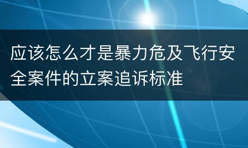 应该怎么才是暴力危及飞行安全案件的立案追诉标准