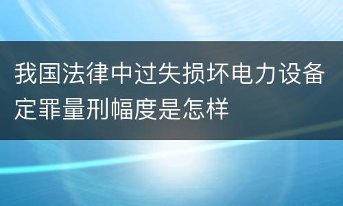 我国法律中过失损坏电力设备定罪量刑幅度是怎样