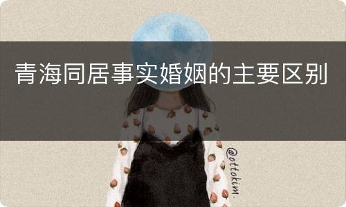 青海同居事实婚姻的主要区别