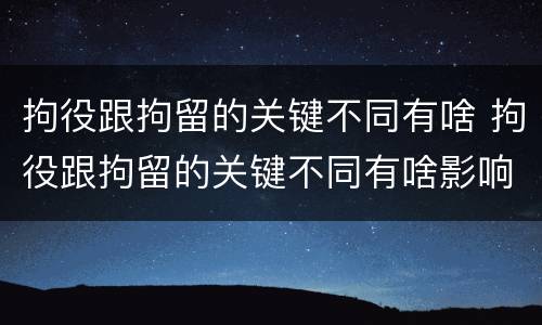 拘役跟拘留的关键不同有啥 拘役跟拘留的关键不同有啥影响