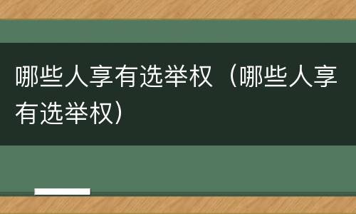 哪些人享有选举权（哪些人享有选举权）