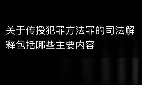关于传授犯罪方法罪的司法解释包括哪些主要内容