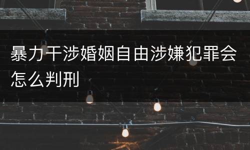 暴力干涉婚姻自由涉嫌犯罪会怎么判刑