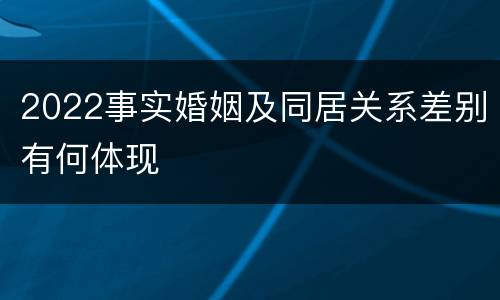 2022事实婚姻及同居关系差别有何体现