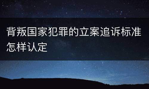 背叛国家犯罪的立案追诉标准怎样认定