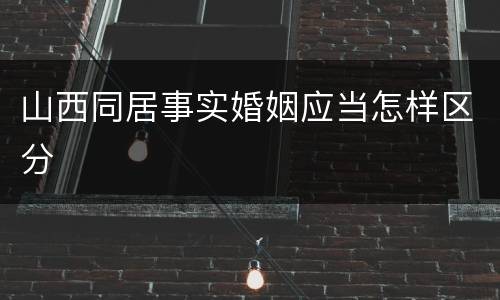 山西同居事实婚姻应当怎样区分