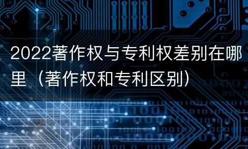 2022著作权与专利权差别在哪里（著作权和专利区别）