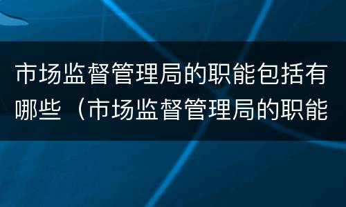 市场监督管理局的职能包括有哪些（市场监督管理局的职能有哪些?）