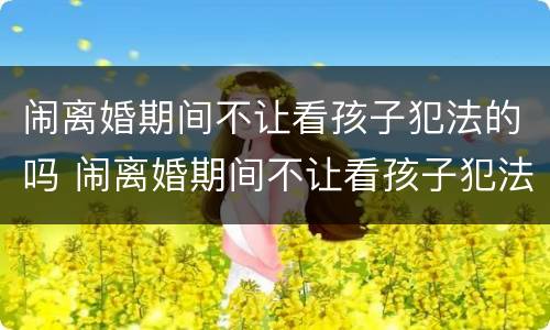 闹离婚期间不让看孩子犯法的吗 闹离婚期间不让看孩子犯法吗可以报警吗