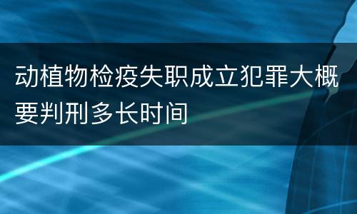 动植物检疫失职成立犯罪大概要判刑多长时间