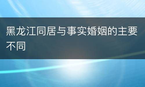 黑龙江同居与事实婚姻的主要不同