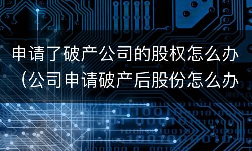 申请了破产公司的股权怎么办（公司申请破产后股份怎么办）