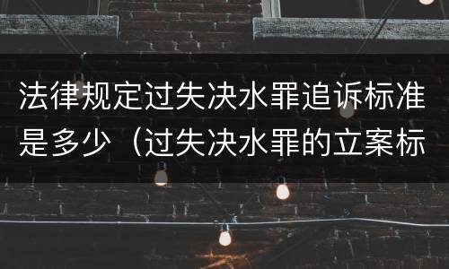 法律规定过失决水罪追诉标准是多少（过失决水罪的立案标准）
