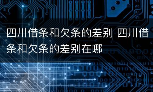 四川借条和欠条的差别 四川借条和欠条的差别在哪