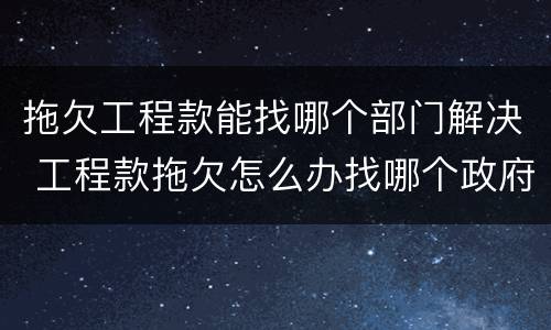 拖欠工程款能找哪个部门解决 工程款拖欠怎么办找哪个政府部门
