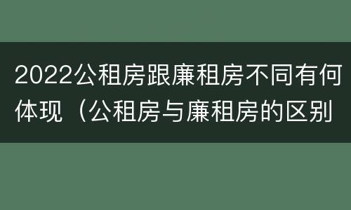 2022公租房跟廉租房不同有何体现（公租房与廉租房的区别都在此,别再搞错了!）