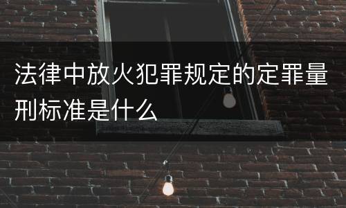 法律中放火犯罪规定的定罪量刑标准是什么