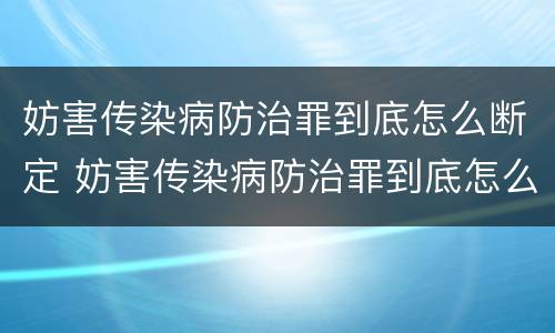妨害传染病防治罪到底怎么断定 妨害传染病防治罪到底怎么断定罪名
