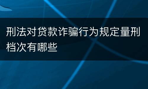 刑法对贷款诈骗行为规定量刑档次有哪些