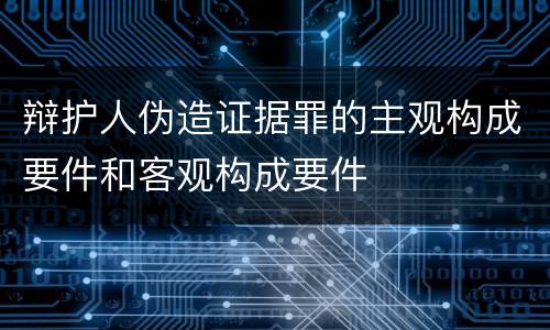 辩护人伪造证据罪的主观构成要件和客观构成要件